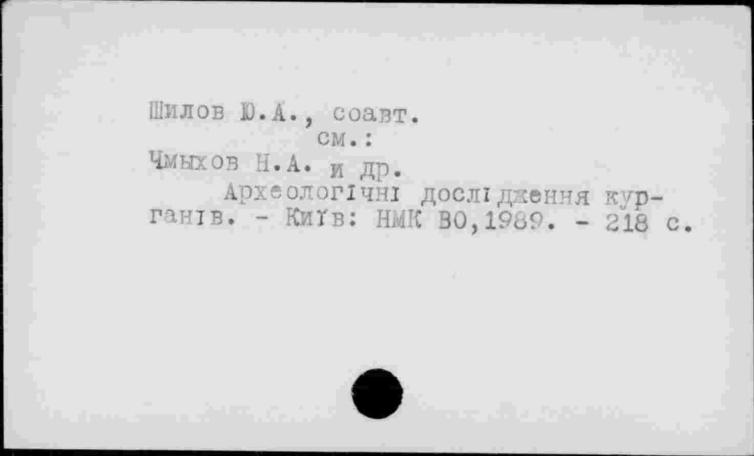 ﻿Шилов Ю.А., соавт.
см. :
Чмыхов Н.А. и др.
Археологічні дослідження курганів. - Київ: НМК ВО,1989. - 218 с.